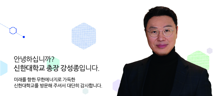 안녕하십니까? 신한대학교 총장 강성종입니다. 미래를 향한 무한에너지로 가득한 신한대학교를 방문해 주셔서 대단히 감사합니다.